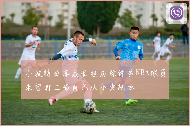 小波特分享成长经历称许多NBA球员未曾打工而自己从小卖刨冰