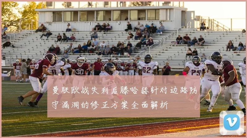 曼联欧战失利后滕哈赫针对边路防守漏洞的修正方案全面解析