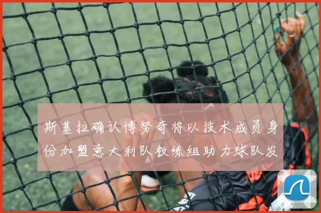 斯基拉确认博努奇将以技术成员身份加盟意大利队教练组助力球队发展