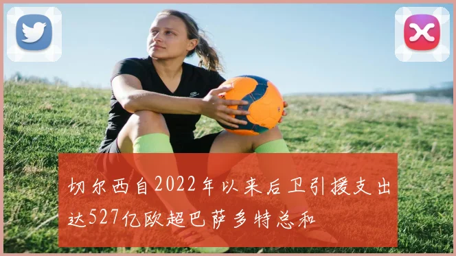 切尔西自2022年以来后卫引援支出达527亿欧超巴萨多特总和