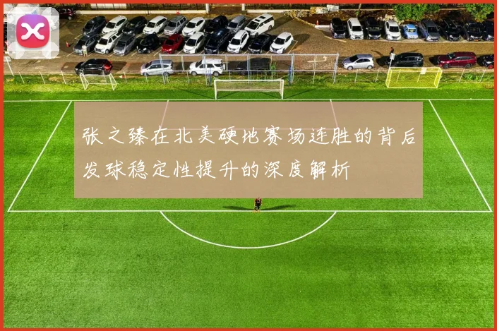 张之臻在北美硬地赛场连胜的背后发球稳定性提升的深度解析