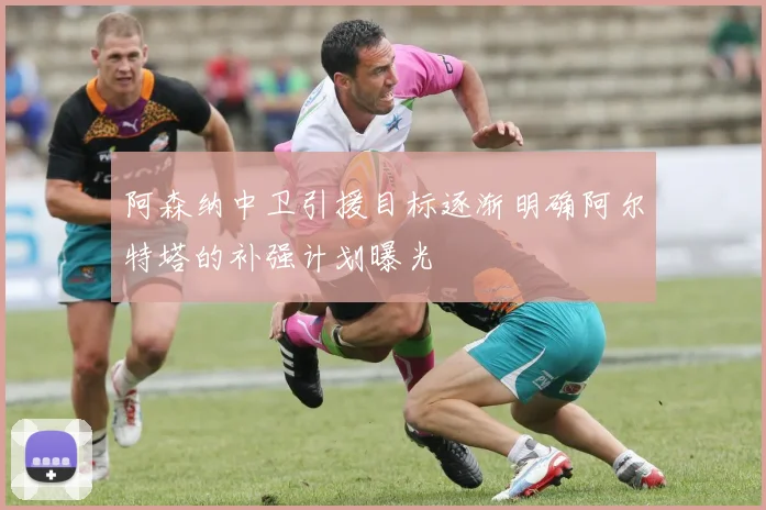阿森纳中卫引援目标逐渐明确阿尔特塔的补强计划曝光