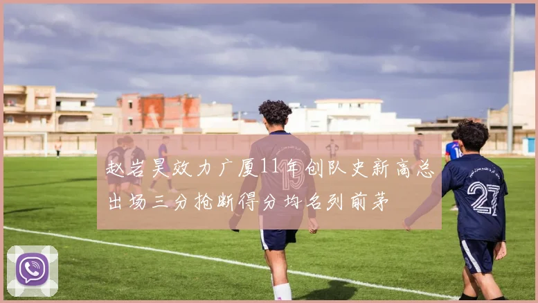 赵岩昊效力广厦11年创队史新高总出场三分抢断得分均名列前茅