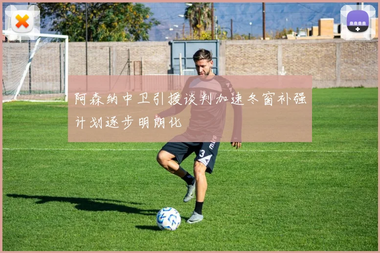 阿森纳中卫引援谈判加速冬窗补强计划逐步明朗化